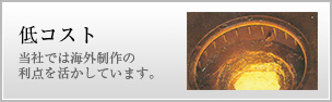 当社では海外製作の利点を活かして低コストです